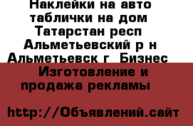 Наклейки на авто, таблички на дом - Татарстан респ., Альметьевский р-н, Альметьевск г. Бизнес » Изготовление и продажа рекламы   